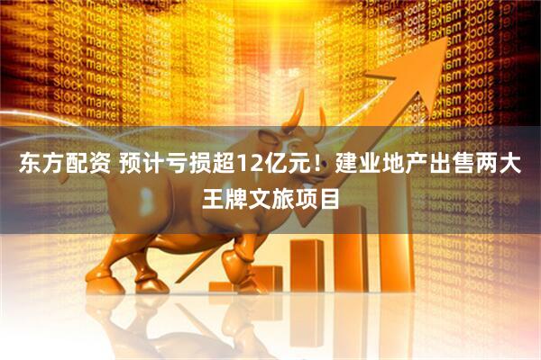 东方配资 预计亏损超12亿元！建业地产出售两大王牌文旅项目